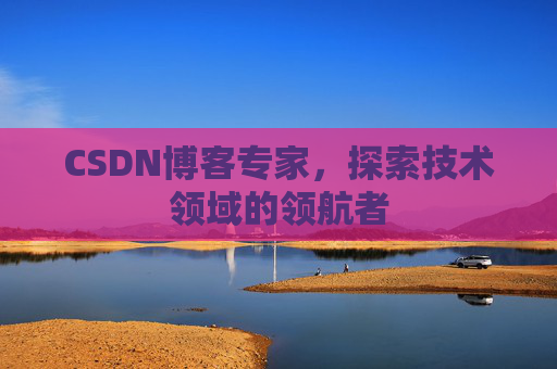 CSDN博客专家，探索技术领域的领航者